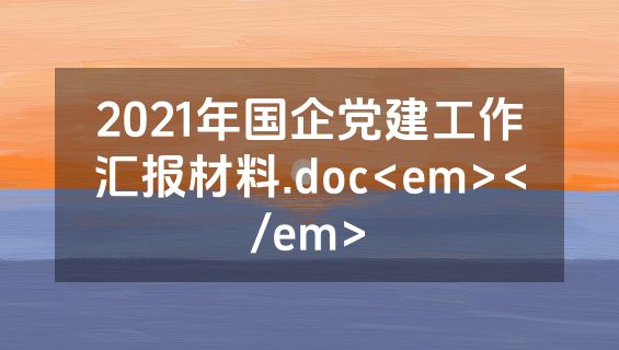 2021年国企党建工作汇报材料.doc<em></em>