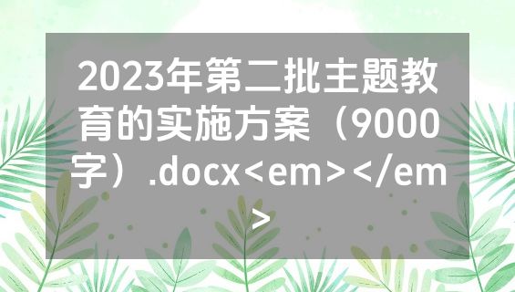 2023年第二批主题教育的实施方案（9000字）.docx<em></em>