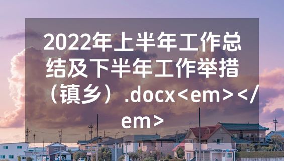 2022年上半年工作总结及下半年工作举措（镇乡）.docx<em></em>