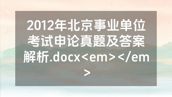 2012年北京事业单位考试申论真题及答案解析.docx<em></em>