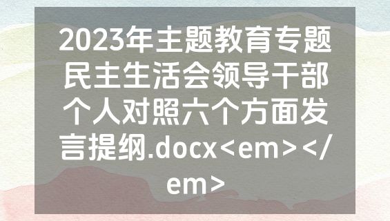 2023年主题教育专题民主生活会领导干部个人对照六个方面发言提纲.docx<em></em>