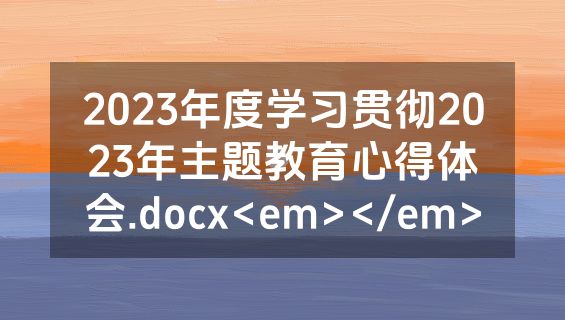 2023年度学习贯彻2023年主题教育心得体会.docx<em></em>