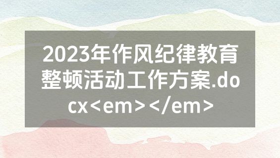 2023年作风纪律教育整顿活动工作方案.docx<em></em>