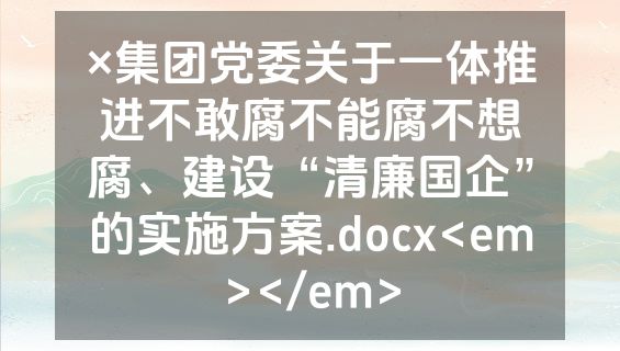 ×集团党委关于一体推进不敢腐不能腐不想腐、建设“清廉国企”的实施方案.docx<em></em>