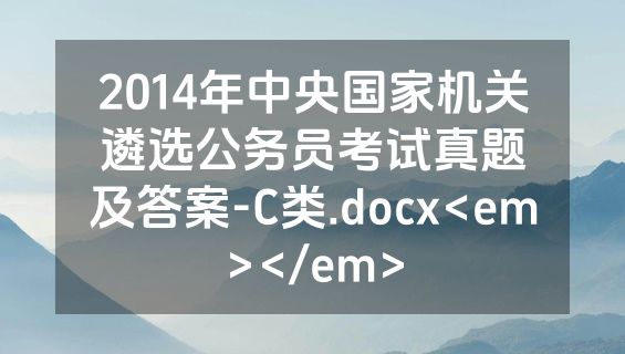 2014年中央国家机关遴选公务员考试真题及答案-C类.docx<em></em>