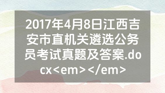 2017年4月8日江西吉安市直机关遴选公务员考试真题及答案.docx<em></em>