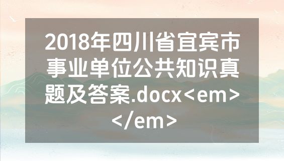 2018年四川省宜宾市事业单位公共知识真题及答案.docx<em></em>