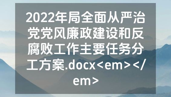 2022年局全面从严治党党风廉政建设和反腐败工作主要任务分工方案.docx<em></em>