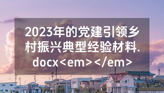 2023年的党建引领乡村振兴典型经验材料.docx<em></em>
