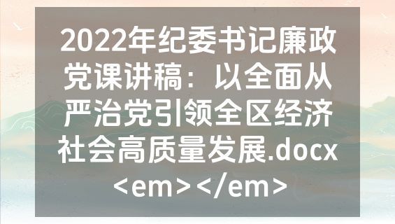 2022年纪委书记廉政党课讲稿：以全面从严治党引领全区经济社会高质量发展.docx<em></em>