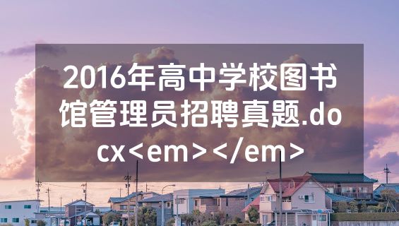 2016年高中学校图书馆管理员招聘真题.docx<em></em>