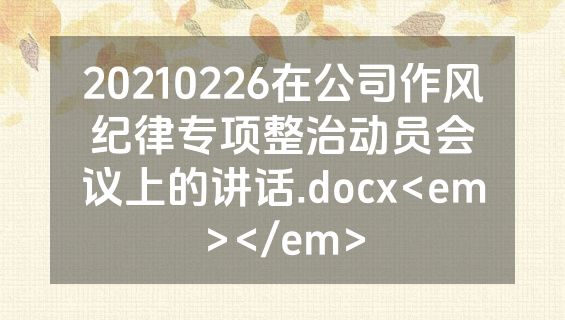 20210226在公司作风纪律专项整治动员会议上的讲话.docx<em></em>