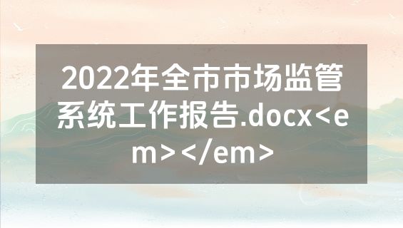 2022年全市市场监管系统工作报告.docx<em></em>