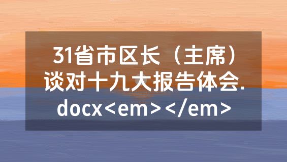 31省市区长（主席）谈对十九大报告体会.docx<em></em>
