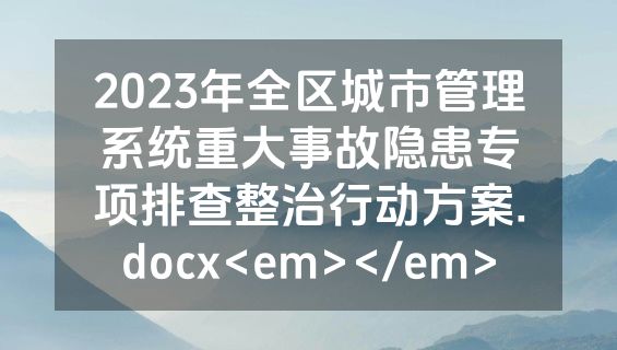 2023年全区城市管理系统重大事故隐患专项排查整治行动方案.docx<em></em>