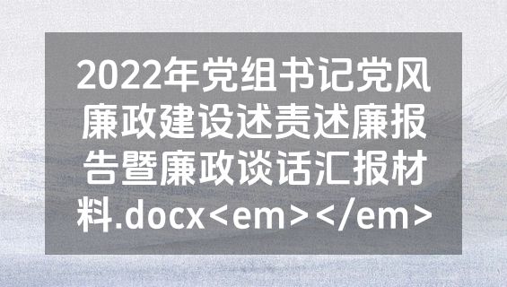 2022年党组书记党风廉政建设述责述廉报告暨廉政谈话汇报材料.docx<em></em>