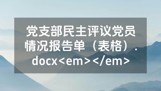 党支部民主评议党员情况报告单（表格）.docx<em></em>