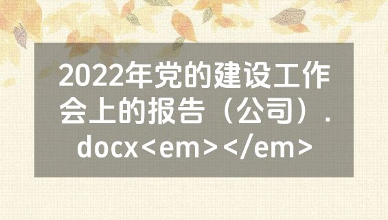 2022年党的建设工作会上的报告（公司）.docx<em></em>