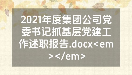 2021年度集团公司党委书记抓基层党建工作述职报告.docx<em></em>