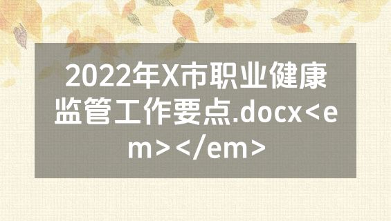 2022年X市职业健康监管工作要点.docx<em></em>