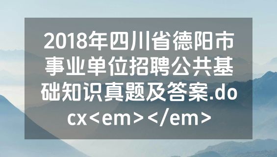 2018年四川省德阳市事业单位招聘公共基础知识真题及答案.docx<em></em>