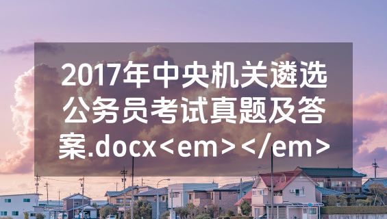 2017年中央机关遴选公务员考试真题及答案.docx<em></em>