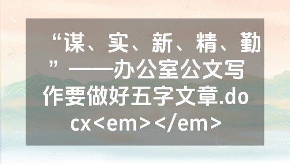 “谋、实、新、精、勤”——办公室公文写作要做好五字文章.docx<em></em>