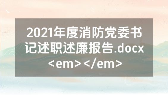 2021年度消防党委书记述职述廉报告.docx<em></em>