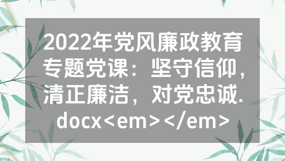 2022年党风廉政教育专题党课：坚守信仰，清正廉洁，对党忠诚.docx<em></em>