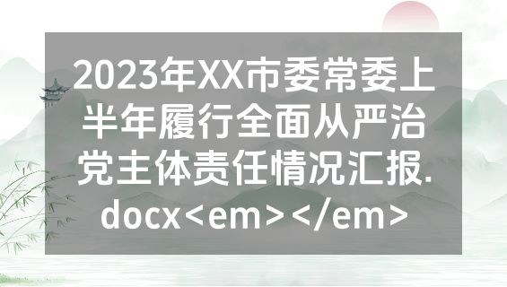 2023年XX市委常委上半年履行全面从严治党主体责任情况汇报.docx<em></em>