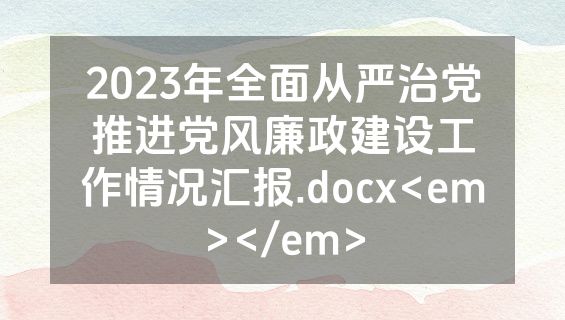 2023年全面从严治党推进党风廉政建设工作情况汇报.docx<em></em>