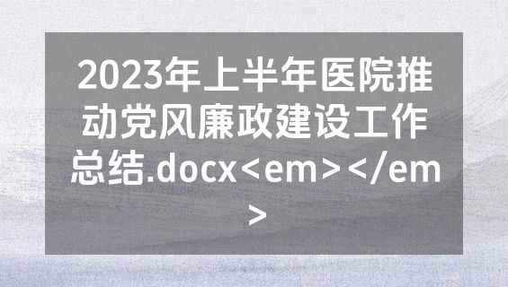 2023年上半年医院推动党风廉政建设工作总结.docx<em></em>