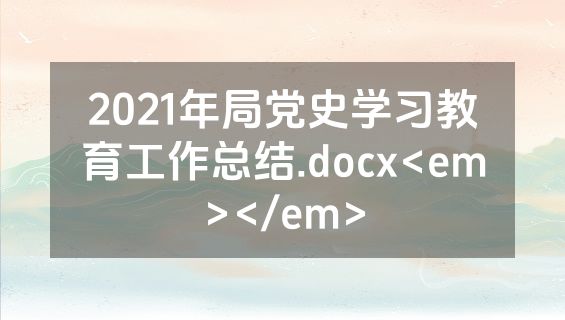 2021年局党史学习教育工作总结.docx<em></em>