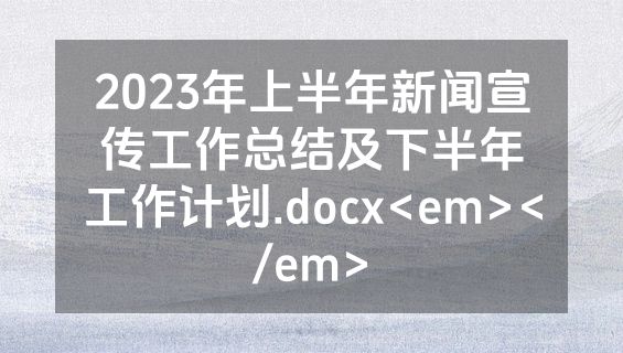 2023年上半年新闻宣传工作总结及下半年工作计划.docx<em></em>