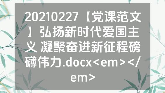 20210227【党课范文】弘扬新时代爱国主义 凝聚奋进新征程磅礴伟力.docx<em></em>