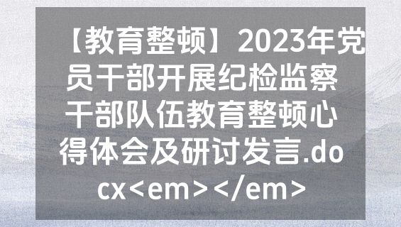 【教育整顿】2023年党员干部开展纪检监察干部队伍教育整顿心得体会及研讨发言.docx<em></em>