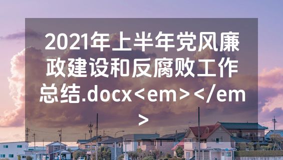 2021年上半年党风廉政建设和反腐败工作总结.docx<em></em>