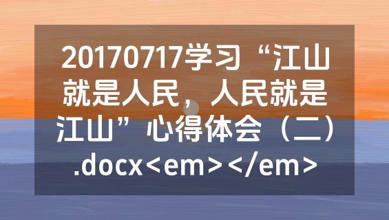 20170717学习“江山就是人民，人民就是江山”心得体会（二）.docx<em></em>