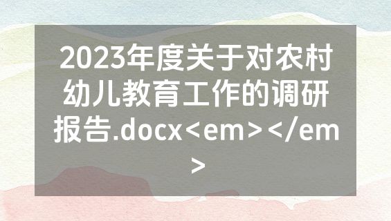 2023年度关于对农村幼儿教育工作的调研报告.docx<em></em>