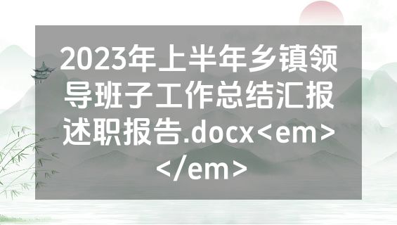 2023年上半年乡镇领导班子工作总结汇报述职报告.docx<em></em>
