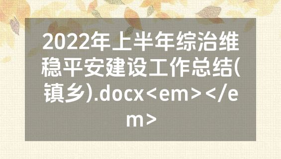 2022年上半年综治维稳平安建设工作总结(镇乡).docx<em></em>
