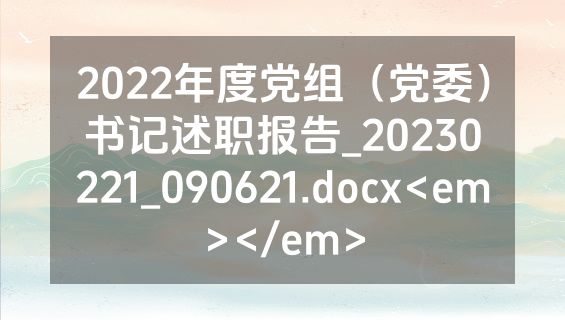 2022年度党组（党委）书记述职报告_20230221_090621.docx<em></em>