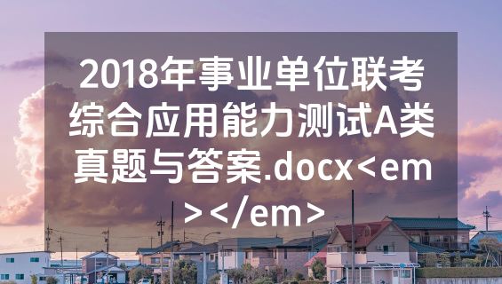 2018年事业单位联考综合应用能力测试A类真题与答案.docx<em></em>
