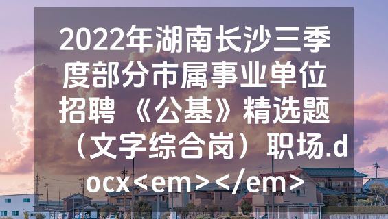 2022年湖南长沙三季度部分市属事业单位招聘 《公基》精选题（文字综合岗）职场.docx<em></em>