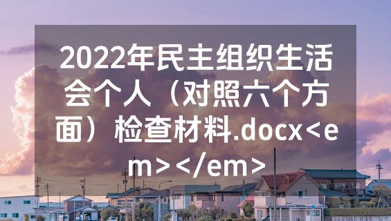 2022年民主组织生活会个人（对照六个方面）检查材料.docx<em></em>
