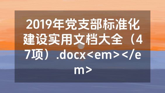 2019年党支部标准化建设实用文档大全（47项）.docx<em></em>