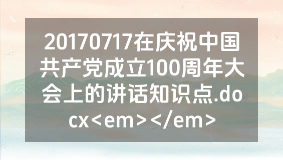 20170717在庆祝中国共产党成立100周年大会上的讲话知识点.docx<em></em>