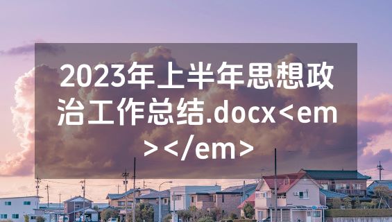 2023年上半年思想政治工作总结.docx<em></em>