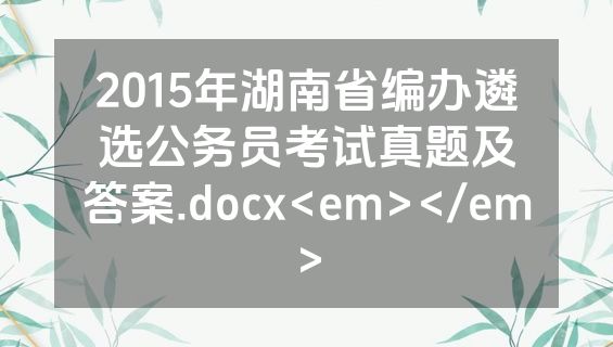 2015年湖南省编办遴选公务员考试真题及答案.docx<em></em>