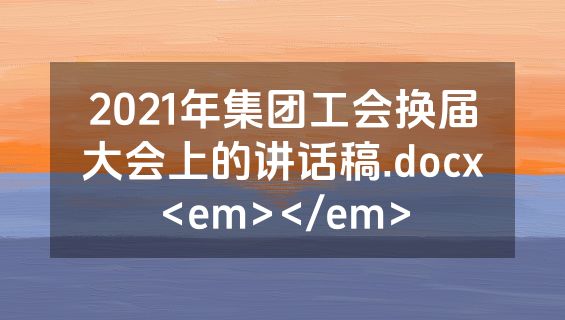 2021年集团工会换届大会上的讲话稿.docx<em></em>